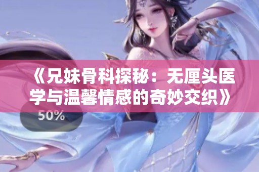 《兄妹骨科探秘：无厘头医学与温馨情感的奇妙交织》