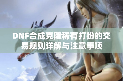 DNF合成克隆稀有打扮的交易规则详解与注意事项