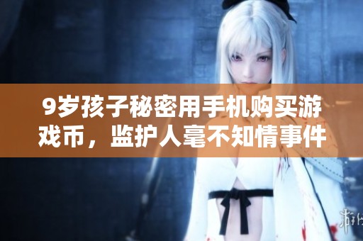 9岁孩子秘密用手机购买游戏币，监护人毫不知情事件引发关注