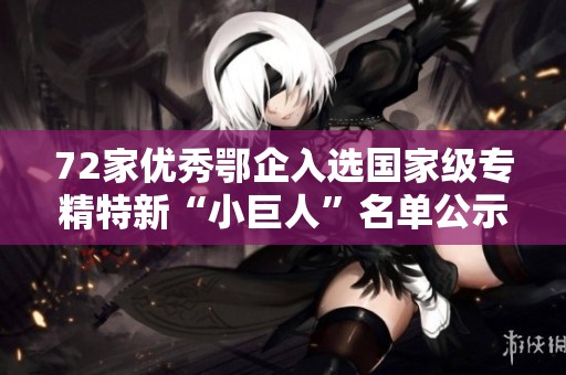 72家优秀鄂企入选国家级专精特新“小巨人”名单公示