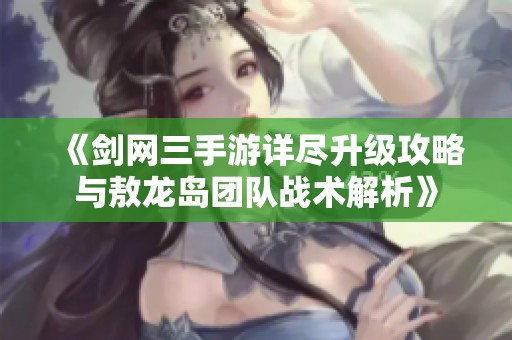 《剑网三手游详尽升级攻略与敖龙岛团队战术解析》