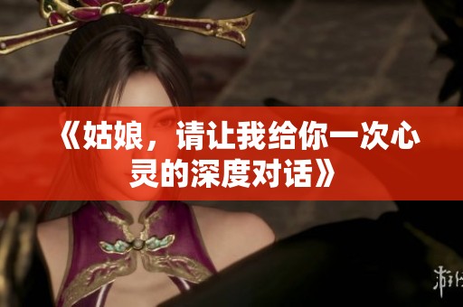 《姑娘，请让我给你一次心灵的深度对话》