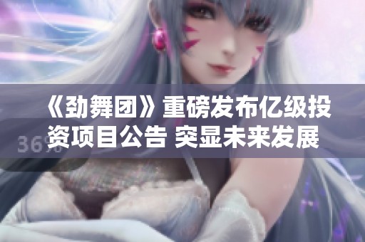 《劲舞团》重磅发布亿级投资项目公告 突显未来发展潜力