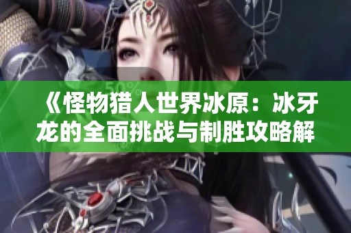 《怪物猎人世界冰原：冰牙龙的全面挑战与制胜攻略解析》
