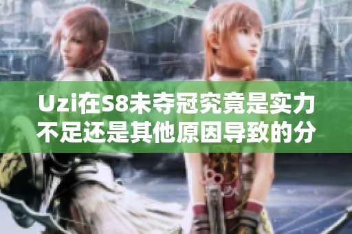 Uzi在S8未夺冠究竟是实力不足还是其他原因导致的分析