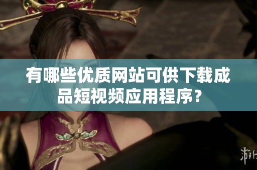 有哪些优质网站可供下载成品短视频应用程序？