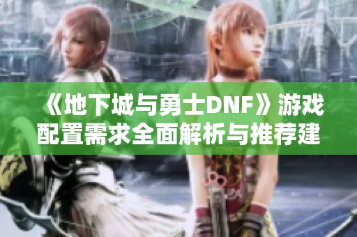《地下城与勇士DNF》游戏配置需求全面解析与推荐建议