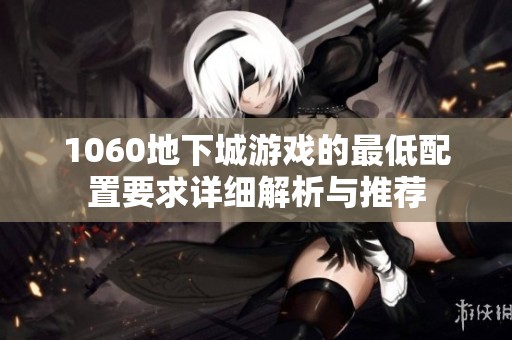1060地下城游戏的最低配置要求详细解析与推荐