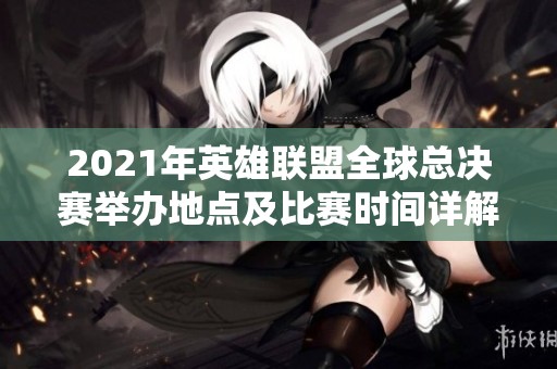 2021年英雄联盟全球总决赛举办地点及比赛时间详解