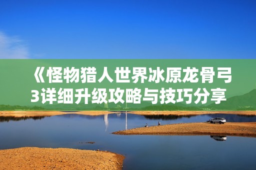 《怪物猎人世界冰原龙骨弓3详细升级攻略与技巧分享》
