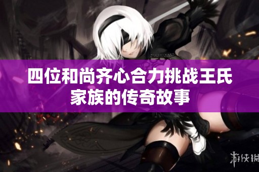 四位和尚齐心合力挑战王氏家族的传奇故事
