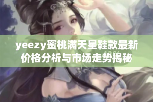 yeezy蜜桃满天星鞋款最新价格分析与市场走势揭秘