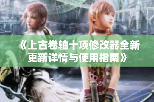 《上古卷轴十项修改器全新更新详情与使用指南》