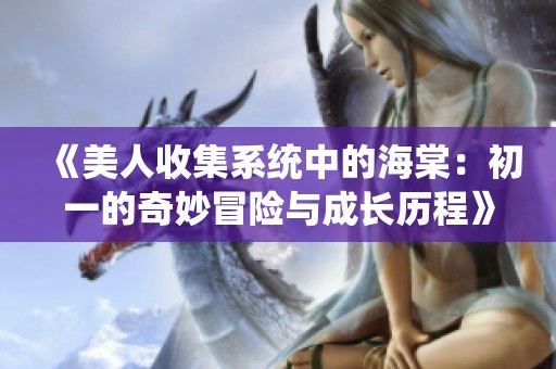 《美人收集系统中的海棠：初一的奇妙冒险与成长历程》