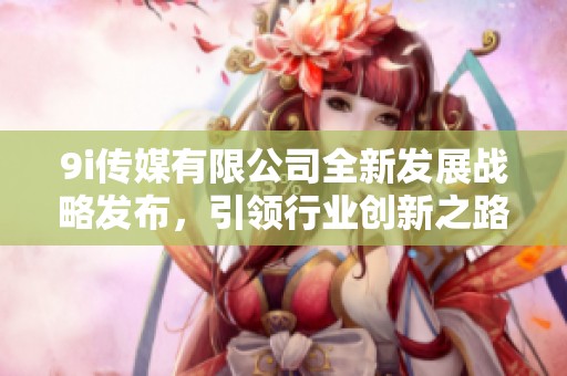 9i传媒有限公司全新发展战略发布，引领行业创新之路