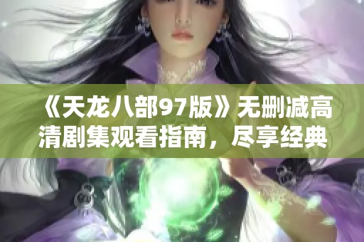 《天龙八部97版》无删减高清剧集观看指南，尽享经典武侠魅力
