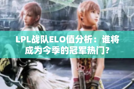 LPL战队ELO值分析：谁将成为今季的冠军热门？