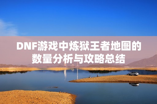DNF游戏中炼狱王者地图的数量分析与攻略总结