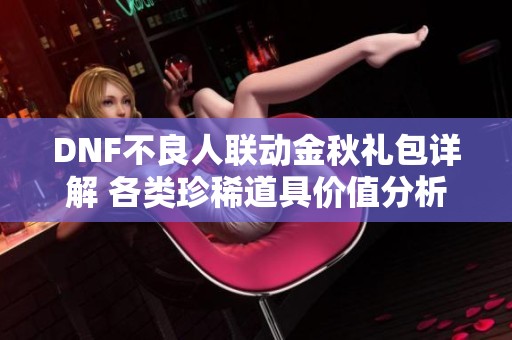 DNF不良人联动金秋礼包详解 各类珍稀道具价值分析