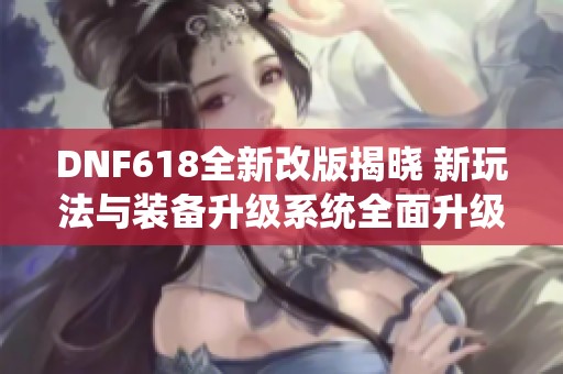 DNF618全新改版揭晓 新玩法与装备升级系统全面升级