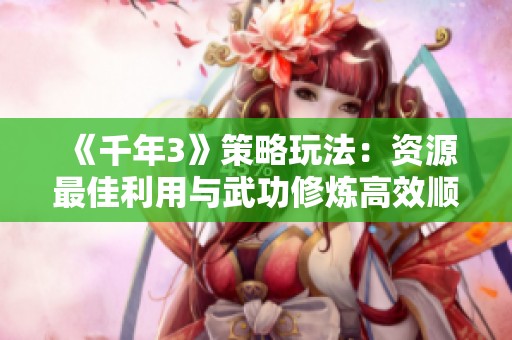 《千年3》策略玩法：资源最佳利用与武功修炼高效顺序解析