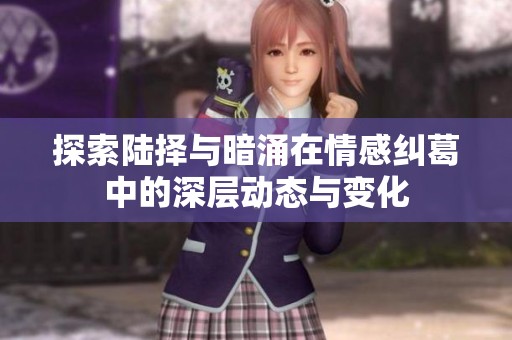 探索陆择与暗涌在情感纠葛中的深层动态与变化