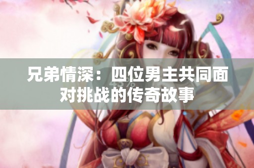 兄弟情深：四位男主共同面对挑战的传奇故事