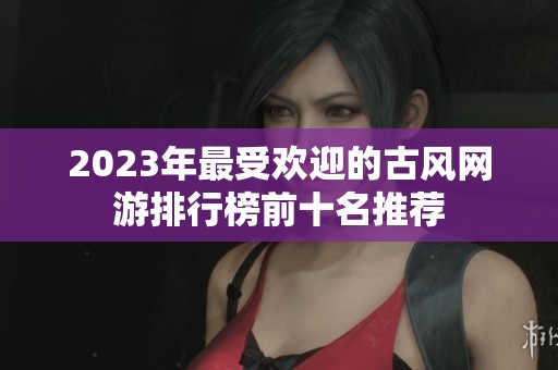 2023年最受欢迎的古风网游排行榜前十名推荐
