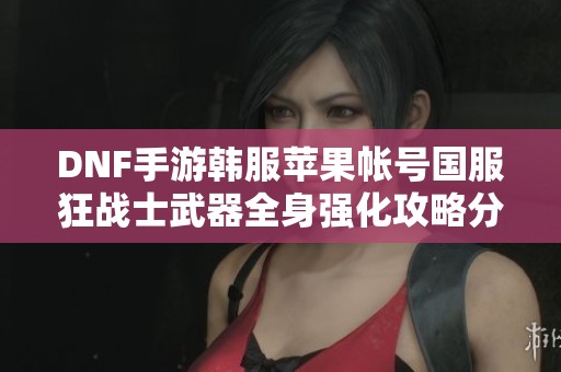 DNF手游韩服苹果帐号国服狂战士武器全身强化攻略分享