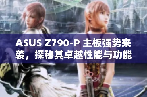 ASUS Z790-P 主板强势来袭，探秘其卓越性能与功能表现