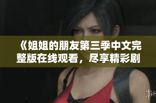 《姐姐的朋友第三季中文完整版在线观看，尽享精彩剧情》