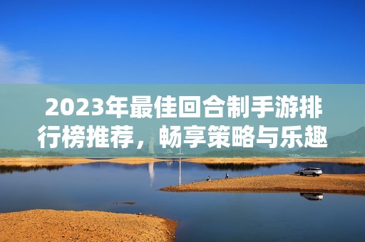 2023年最佳回合制手游排行榜推荐，畅享策略与乐趣！
