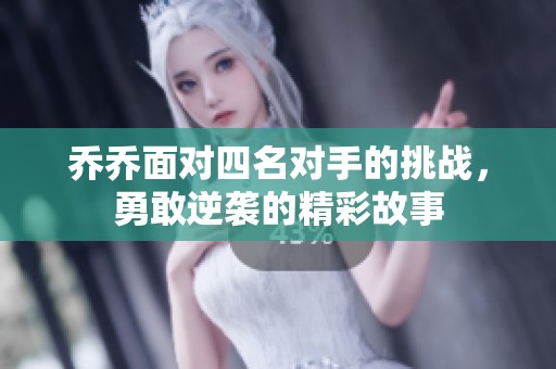 乔乔面对四名对手的挑战，勇敢逆袭的精彩故事