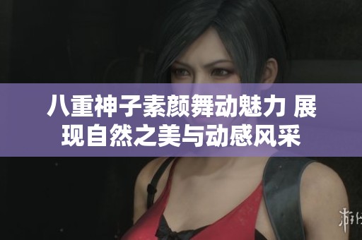 八重神子素颜舞动魅力 展现自然之美与动感风采