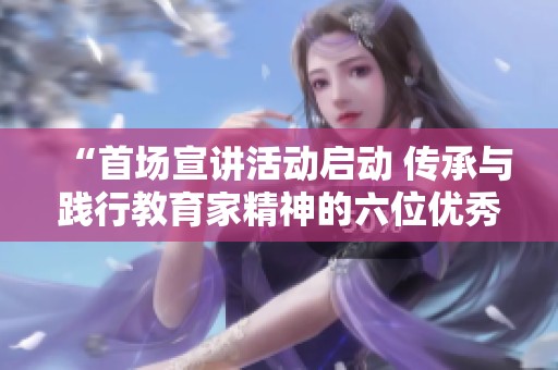 “首场宣讲活动启动 传承与践行教育家精神的六位优秀教师分享”