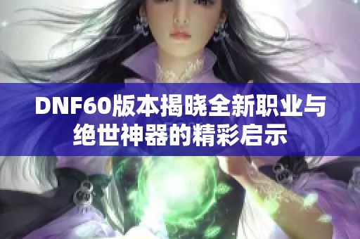 DNF60版本揭晓全新职业与绝世神器的精彩启示