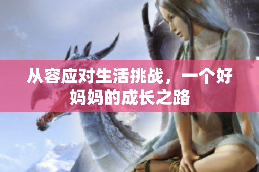 从容应对生活挑战，一个好妈妈的成长之路