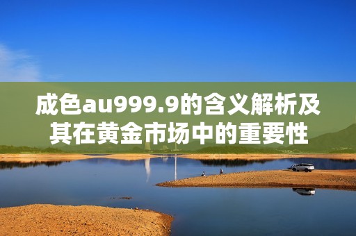 成色au999.9的含义解析及其在黄金市场中的重要性