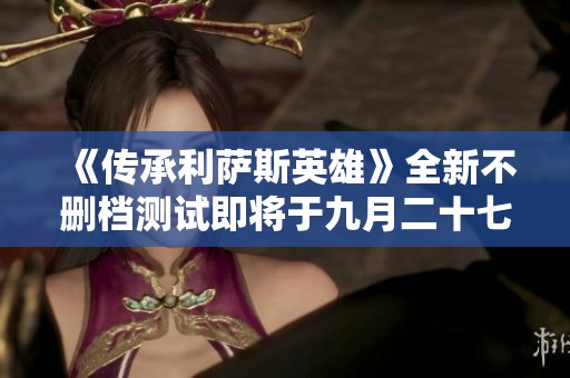 《传承利萨斯英雄》全新不删档测试即将于九月二十七日开启！