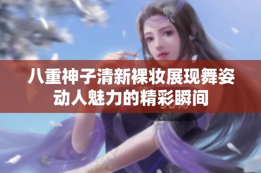 八重神子清新裸妆展现舞姿动人魅力的精彩瞬间