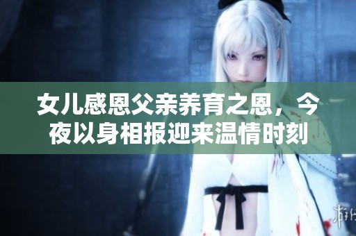 女儿感恩父亲养育之恩，今夜以身相报迎来温情时刻