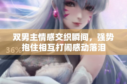 双男主情感交织瞬间，强势抱住相互打闹感动落泪
