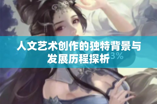 人文艺术创作的独特背景与发展历程探析