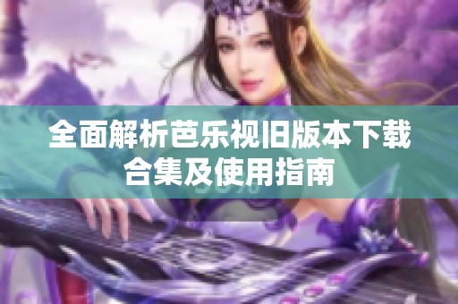 全面解析芭乐视旧版本下载合集及使用指南