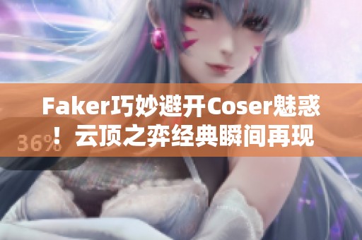 Faker巧妙避开Coser魅惑！云顶之弈经典瞬间再现