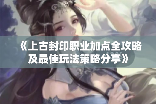 《上古封印职业加点全攻略及最佳玩法策略分享》