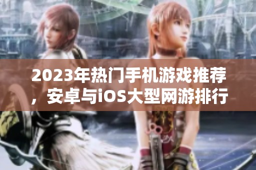 2023年热门手机游戏推荐，安卓与iOS大型网游排行榜一览