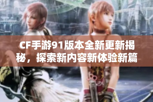 CF手游91版本全新更新揭秘，探索新内容新体验新篇章
