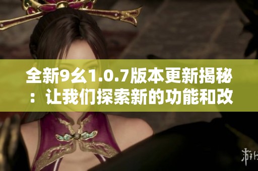 全新9幺1.0.7版本更新揭秘：让我们探索新的功能和改进