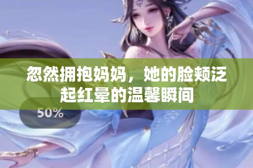 忽然拥抱妈妈，她的脸颊泛起红晕的温馨瞬间
